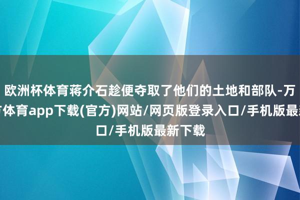 欧洲杯体育蒋介石趁便夺取了他们的土地和部队-万博官方体育app下载(官方)网站/网页版登录入口/手机版最新下载