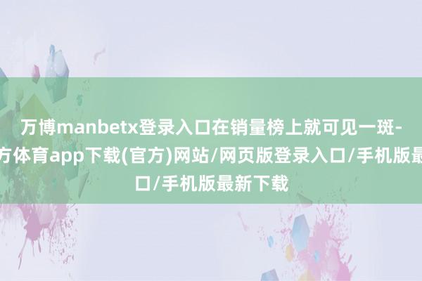 万博manbetx登录入口在销量榜上就可见一斑-万博官方体育app下载(官方)网站/网页版登录入口/手机版最新下载