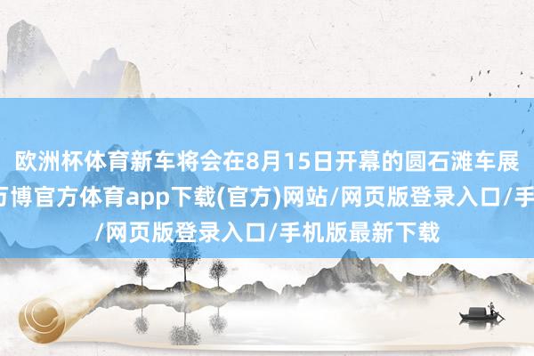 欧洲杯体育新车将会在8月15日开幕的圆石滩车展中慎重首发-万博官方体育app下载(官方)网站/网页版登录入口/手机版最新下载