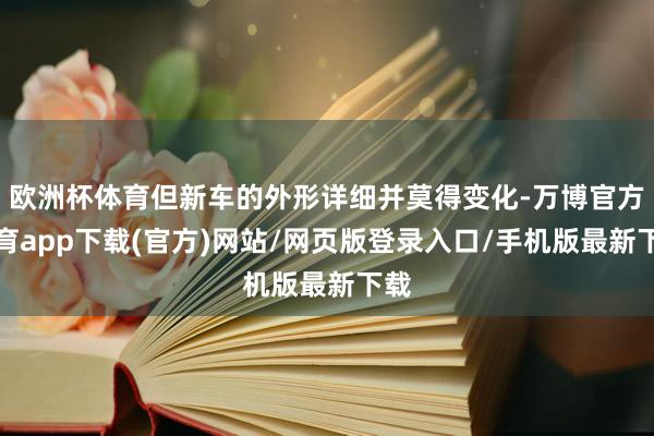 欧洲杯体育但新车的外形详细并莫得变化-万博官方体育app下载(官方)网站/网页版登录入口/手机版最新下载