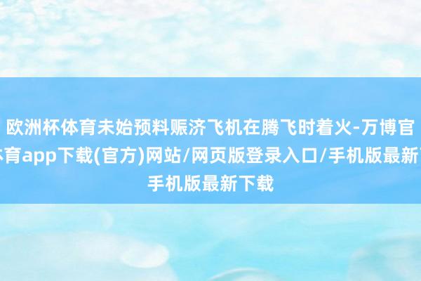 欧洲杯体育未始预料赈济飞机在腾飞时着火-万博官方体育app下载(官方)网站/网页版登录入口/手机版最新下载