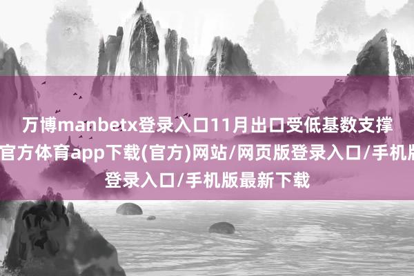 万博manbetx登录入口11月出口受低基数支撑转正-万博官方体育app下载(官方)网站/网页版登录入口/手机版最新下载