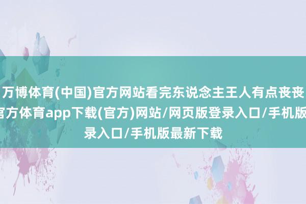 万博体育(中国)官方网站看完东说念主王人有点丧丧的-万博官方体育app下载(官方)网站/网页版登录入口/手机版最新下载