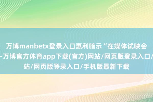 万博manbetx登录入口惠利暗示“在媒体试映会上我会流下眼泪-万博官方体育app下载(官方)网站/网页版登录入口/手机版最新下载