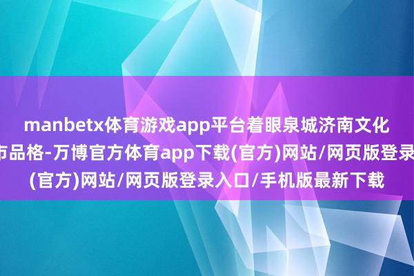 manbetx体育游戏app平台着眼泉城济南文化底蕴、自然禀赋和城市品格-万博官方体育app下载(官方)网站/网页版登录入口/手机版最新下载