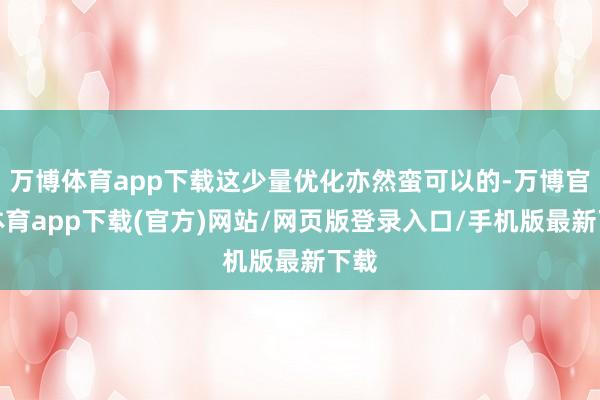 万博体育app下载这少量优化亦然蛮可以的-万博官方体育app下载(官方)网站/网页版登录入口/手机版最新下载