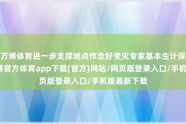 万博体育进一步支撑地点作念好受灾专家基本生计保险责任-万博官方体育app下载(官方)网站/网页版登录入口/手机版最新下载