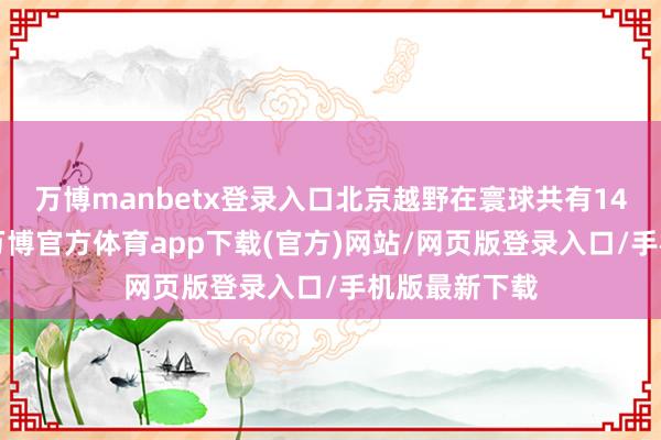 万博manbetx登录入口北京越野在寰球共有147家经销店-万博官方体育app下载(官方)网站/网页版登录入口/手机版最新下载