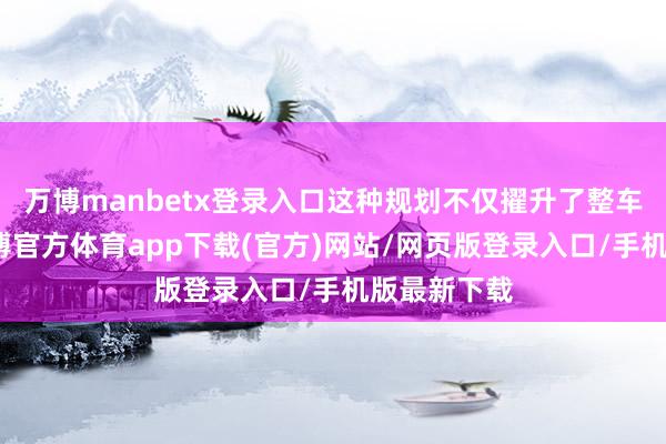 万博manbetx登录入口这种规划不仅擢升了整车的威望-万博官方体育app下载(官方)网站/网页版登录入口/手机版最新下载