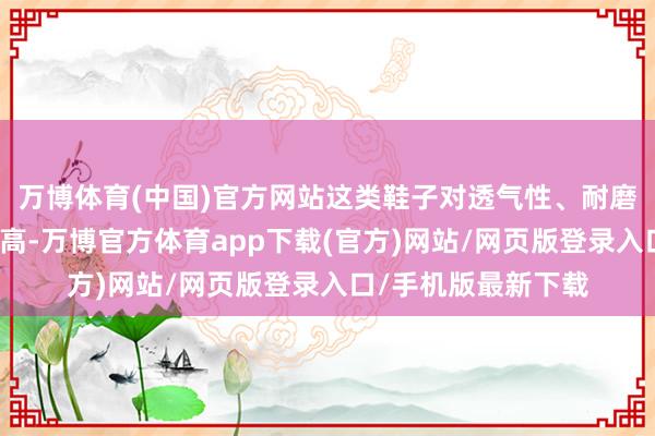 万博体育(中国)官方网站这类鞋子对透气性、耐磨性和酣畅肠要求较高-万博官方体育app下载(官方)网站/网页版登录入口/手机版最新下载