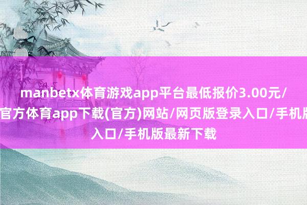 manbetx体育游戏app平台最低报价3.00元/公斤-万博官方体育app下载(官方)网站/网页版登录入口/手机版最新下载