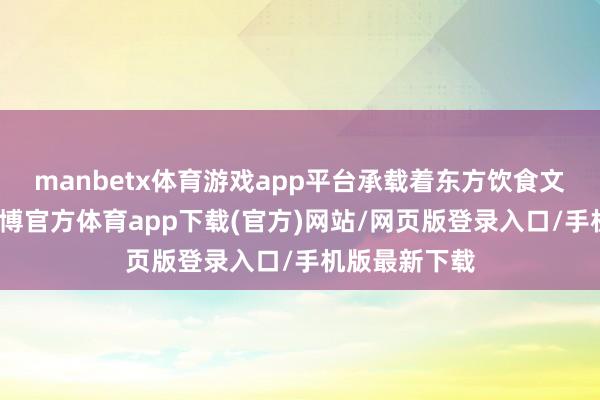 manbetx体育游戏app平台承载着东方饮食文化的精髓-万博官方体育app下载(官方)网站/网页版登录入口/手机版最新下载