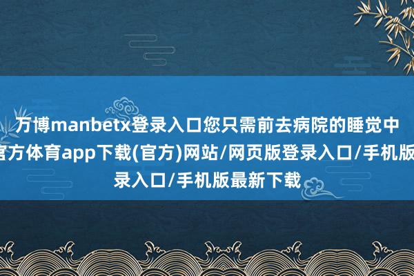 万博manbetx登录入口您只需前去病院的睡觉中心-万博官方体育app下载(官方)网站/网页版登录入口/手机版最新下载