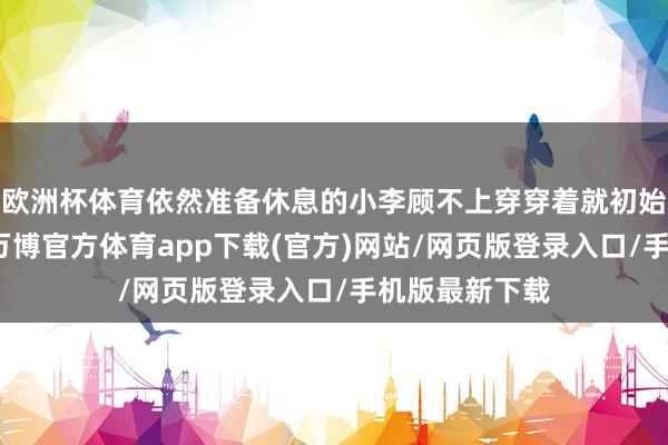 欧洲杯体育依然准备休息的小李顾不上穿穿着就初始查找快递件-万博官方体育app下载(官方)网站/网页版登录入口/手机版最新下载