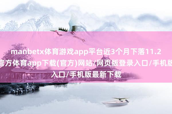 manbetx体育游戏app平台近3个月下落11.29%-万博官方体育app下载(官方)网站/网页版登录入口/手机版最新下载