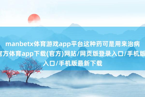 manbetx体育游戏app平台这种药可是用来治病的-万博官方体育app下载(官方)网站/网页版登录入口/手机版最新下载