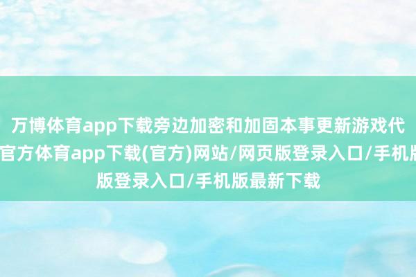 万博体育app下载旁边加密和加固本事更新游戏代码库-万博官方体育app下载(官方)网站/网页版登录入口/手机版最新下载