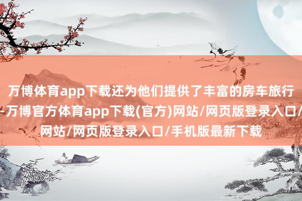 万博体育app下载还为他们提供了丰富的房车旅行常识和教训共享-万博官方体育app下载(官方)网站/网页版登录入口/手机版最新下载