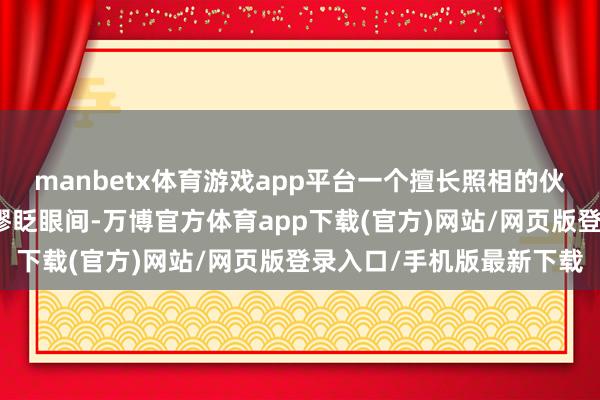 manbetx体育游戏app平台一个擅长照相的伙伴大致捕捉下每一个荒谬眨眼间-万博官方体育app下载(官方)网站/网页版登录入口/手机版最新下载