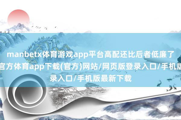 manbetx体育游戏app平台高配还比后者低廉了1万-万博官方体育app下载(官方)网站/网页版登录入口/手机版最新下载