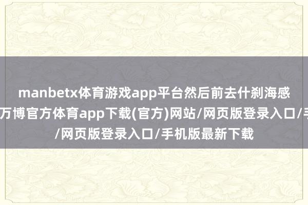 manbetx体育游戏app平台然后前去什刹海感受私有的魔力-万博官方体育app下载(官方)网站/网页版登录入口/手机版最新下载