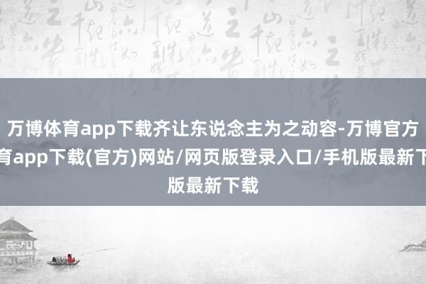 万博体育app下载齐让东说念主为之动容-万博官方体育app下载(官方)网站/网页版登录入口/手机版最新下载