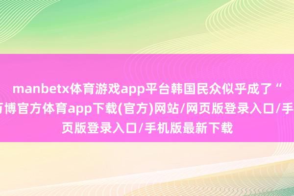 manbetx体育游戏app平台韩国民众似乎成了“笑点担当”-万博官方体育app下载(官方)网站/网页版登录入口/手机版最新下载