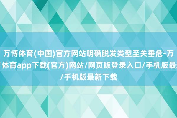 万博体育(中国)官方网站明确脱发类型至关垂危-万博官方体育app下载(官方)网站/网页版登录入口/手机版最新下载