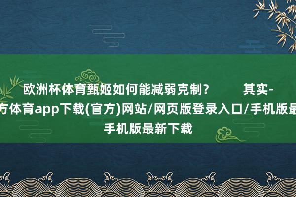 欧洲杯体育甄姬如何能减弱克制？        其实-万博官方体育app下载(官方)网站/网页版登录入口/手机版最新下载