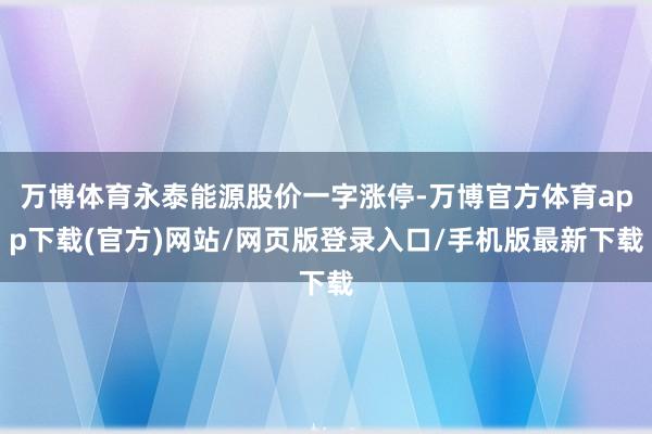 万博体育永泰能源股价一字涨停-万博官方体育app下载(官方)网站/网页版登录入口/手机版最新下载