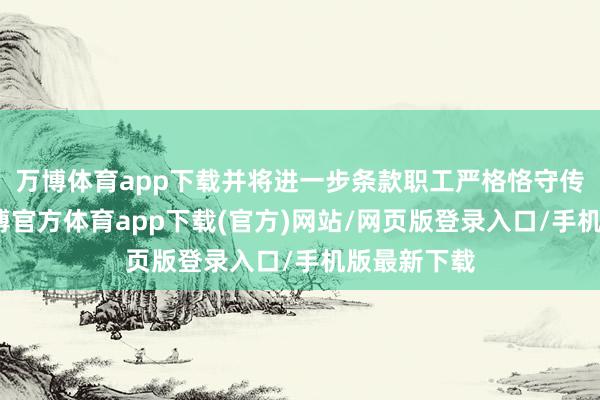 万博体育app下载并将进一步条款职工严格恪守传播规律-万博官方体育app下载(官方)网站/网页版登录入口/手机版最新下载