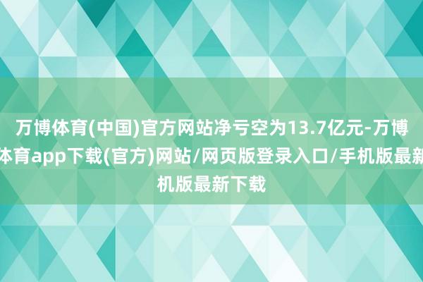 万博体育(中国)官方网站净亏空为13.7亿元-万博官方体育app下载(官方)网站/网页版登录入口/手机版最新下载