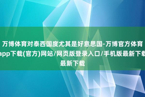 万博体育对泰西国度尤其是好意思国-万博官方体育app下载(官方)网站/网页版登录入口/手机版最新下载