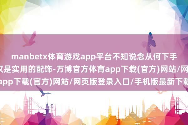 manbetx体育游戏app平台不知说念从何下手？高品性的腕表腕表不仅是实用的配饰-万博官方体育app下载(官方)网站/网页版登录入口/手机版最新下载