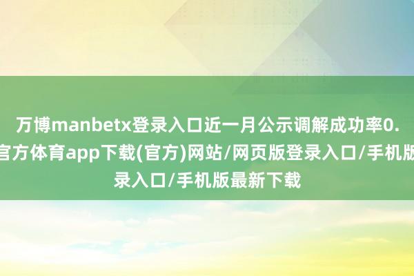 万博manbetx登录入口近一月公示调解成功率0.0%-万博官方体育app下载(官方)网站/网页版登录入口/手机版最新下载