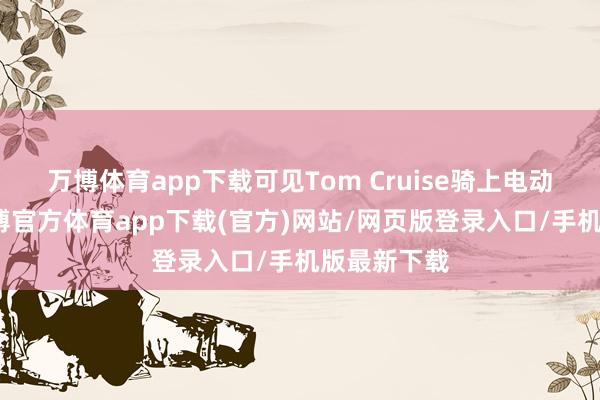 万博体育app下载可见Tom Cruise骑上电动摩托车-万博官方体育app下载(官方)网站/网页版登录入口/手机版最新下载