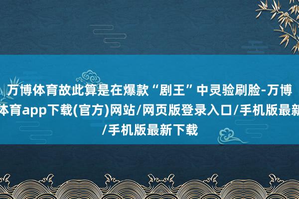 万博体育故此算是在爆款“剧王”中灵验刷脸-万博官方体育app下载(官方)网站/网页版登录入口/手机版最新下载