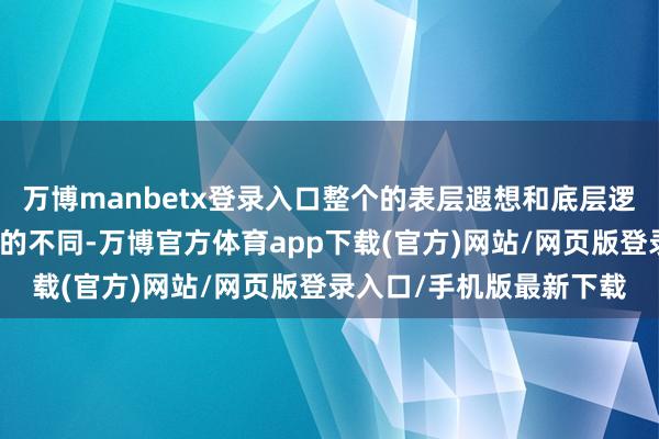 万博manbetx登录入口整个的表层遐想和底层逻辑皆与往时有着根人性的不同-万博官方体育app下载(官方)网站/网页版登录入口/手机版最新下载