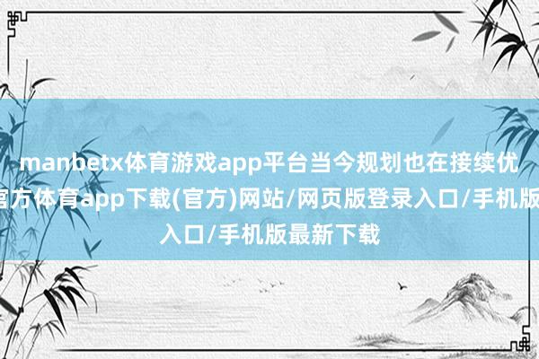 manbetx体育游戏app平台当今规划也在接续优化-万博官方体育app下载(官方)网站/网页版登录入口/手机版最新下载