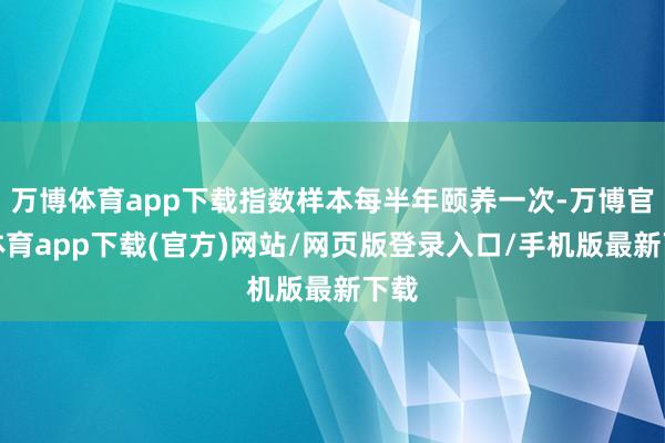 万博体育app下载指数样本每半年颐养一次-万博官方体育app下载(官方)网站/网页版登录入口/手机版最新下载