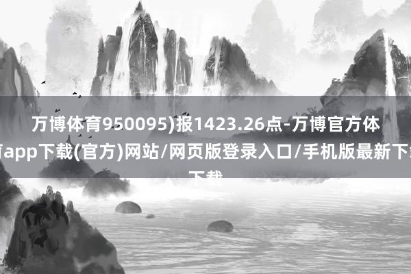 万博体育950095)报1423.26点-万博官方体育app下载(官方)网站/网页版登录入口/手机版最新下载