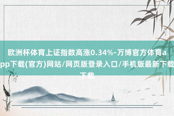 欧洲杯体育上证指数高涨0.34%-万博官方体育app下载(官方)网站/网页版登录入口/手机版最新下载