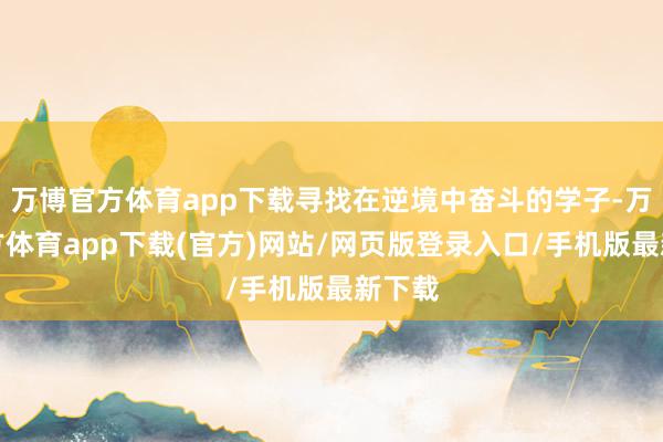 万博官方体育app下载寻找在逆境中奋斗的学子-万博官方体育app下载(官方)网站/网页版登录入口/手机版最新下载