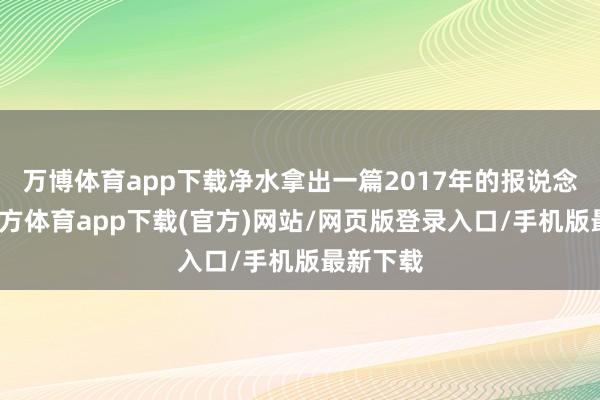 万博体育app下载净水拿出一篇2017年的报说念-万博官方体育app下载(官方)网站/网页版登录入口/手机版最新下载