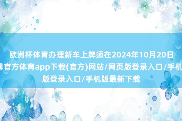 欧洲杯体育办理新车上牌须在2024年10月20日前完成-万博官方体育app下载(官方)网站/网页版登录入口/手机版最新下载