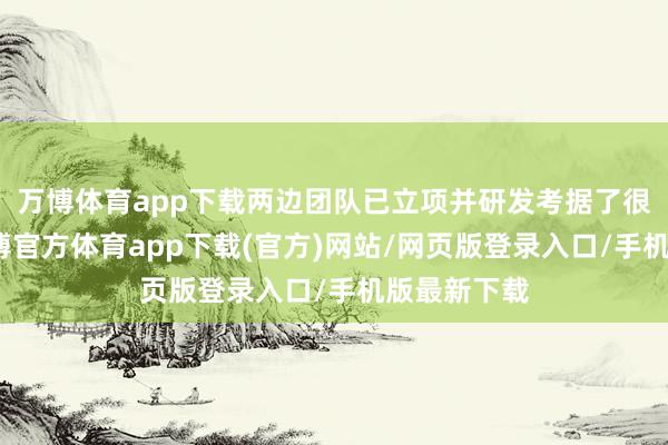 万博体育app下载两边团队已立项并研发考据了很万古刻-万博官方体育app下载(官方)网站/网页版登录入口/手机版最新下载