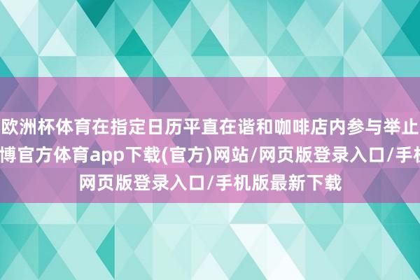 欧洲杯体育在指定日历平直在谐和咖啡店内参与举止的一又友-万博官方体育app下载(官方)网站/网页版登录入口/手机版最新下载