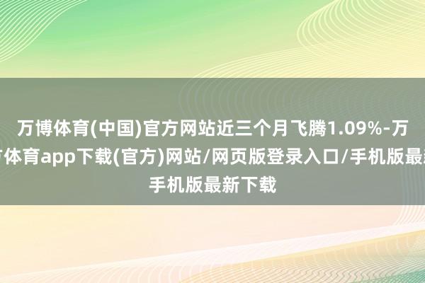 万博体育(中国)官方网站近三个月飞腾1.09%-万博官方体育app下载(官方)网站/网页版登录入口/手机版最新下载