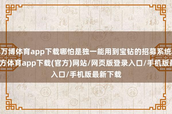 万博体育app下载哪怕是独一能用到宝钻的招募系统-万博官方体育app下载(官方)网站/网页版登录入口/手机版最新下载