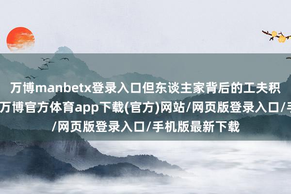 万博manbetx登录入口但东谈主家背后的工夫积聚和本体格式-万博官方体育app下载(官方)网站/网页版登录入口/手机版最新下载